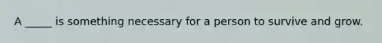 A _____ is something necessary for a person to survive and grow.