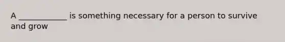 A ____________ is something necessary for a person to survive and grow