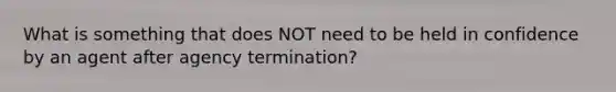 What is something that does NOT need to be held in confidence by an agent after agency termination?