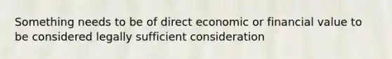 Something needs to be of direct economic or financial value to be considered legally sufficient consideration