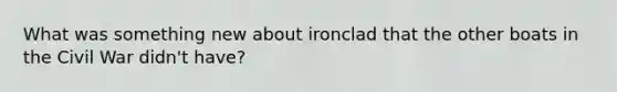 What was something new about ironclad that the other boats in the Civil War didn't have?