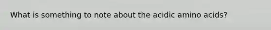 What is something to note about the acidic amino acids?