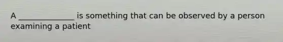 A ______________ is something that can be observed by a person examining a patient