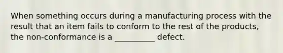 When something occurs during a manufacturing process with the result that an item fails to conform to the rest of the products, the non-conformance is a __________ defect.