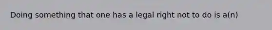 Doing something that one has a legal right not to do is a(n)