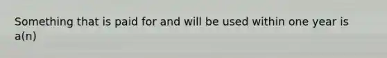 Something that is paid for and will be used within one year is a(n)