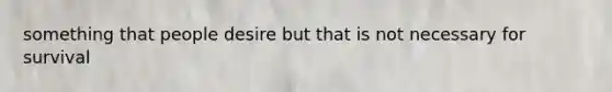 something that people desire but that is not necessary for survival