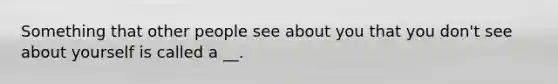 Something that other people see about you that you don't see about yourself is called a __.