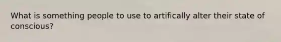 What is something people to use to artifically alter their state of conscious?