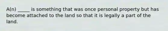 A(n) _____ is something that was once personal property but has become attached to the land so that it is legally a part of the land.