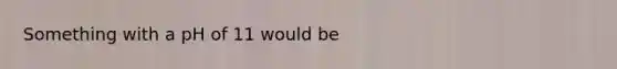 Something with a pH of 11 would be