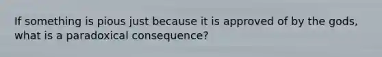 If something is pious just because it is approved of by the gods, what is a paradoxical consequence?