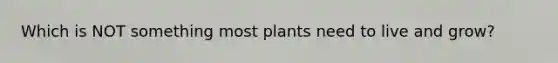 Which is NOT something most plants need to live and grow?