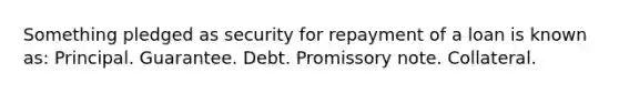 Something pledged as security for repayment of a loan is known as: Principal. Guarantee. Debt. Promissory note. Collateral.