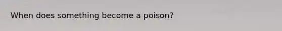 When does something become a poison?