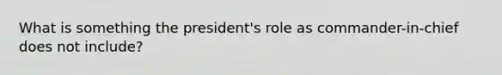 What is something the president's role as commander-in-chief does not include?