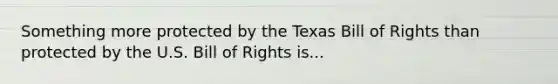 Something more protected by the Texas Bill of Rights than protected by the U.S. Bill of Rights is...