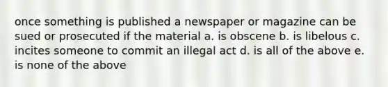 once something is published a newspaper or magazine can be sued or prosecuted if the material a. is obscene b. is libelous c. incites someone to commit an illegal act d. is all of the above e. is none of the above