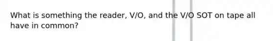 What is something the reader, V/O, and the V/O SOT on tape all have in common?