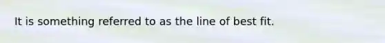 It is something referred to as the line of best fit.