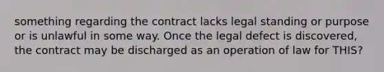 something regarding the contract lacks legal standing or purpose or is unlawful in some way. Once the legal defect is discovered, the contract may be discharged as an operation of law for THIS?