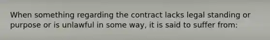 When something regarding the contract lacks legal standing or purpose or is unlawful in some way, it is said to suffer from: