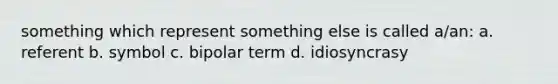 something which represent something else is called a/an: a. referent b. symbol c. bipolar term d. idiosyncrasy