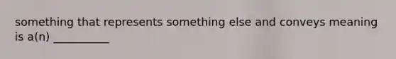 something that represents something else and conveys meaning is a(n) __________