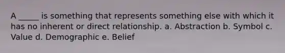 A _____ is something that represents something else with which it has no inherent or direct relationship. a. Abstraction b. Symbol c. Value d. Demographic e. Belief