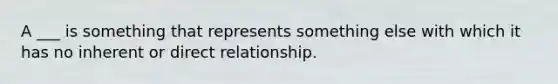 A ___ is something that represents something else with which it has no inherent or direct relationship.