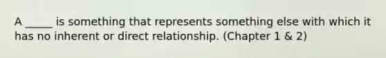 A _____ is something that represents something else with which it has no inherent or direct relationship. (Chapter 1 & 2)