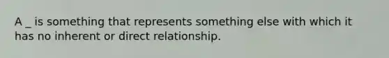 A _ is something that represents something else with which it has no inherent or direct relationship.