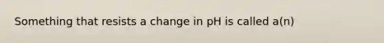 Something that resists a change in pH is called a(n)