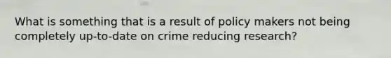 What is something that is a result of policy makers not being completely up-to-date on crime reducing research?