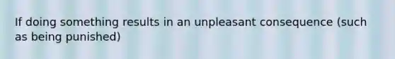 If doing something results in an unpleasant consequence (such as being punished)