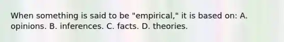 When something is said to be "empirical," it is based on: A. opinions. B. inferences. C. facts. D. theories.