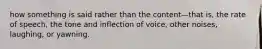 how something is said rather than the content—that is, the rate of speech, the tone and inflection of voice, other noises, laughing, or yawning.