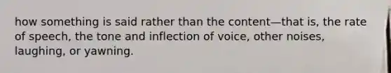 how something is said rather than the content—that is, the rate of speech, the tone and inflection of voice, other noises, laughing, or yawning.