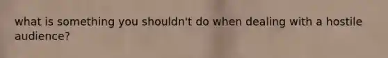 what is something you shouldn't do when dealing with a hostile audience?