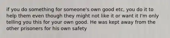 if you do something for someone's own good etc, you do it to help them even though they might not like it or want it I'm only telling you this for your own good. He was kept away from the other prisoners for his own safety