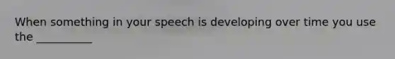 When something in your speech is developing over time you use the __________