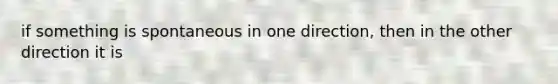 if something is spontaneous in one direction, then in the other direction it is