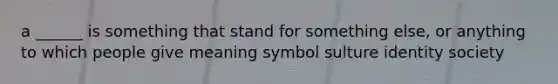 a ______ is something that stand for something else, or anything to which people give meaning symbol sulture identity society