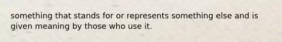 something that stands for or represents something else and is given meaning by those who use it.