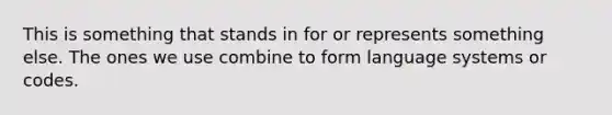 This is something that stands in for or represents something else. The ones we use combine to form language systems or codes.