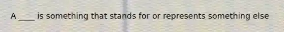 A ____ is something that stands for or represents something else