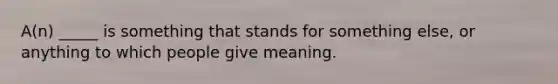 A(n) _____ is something that stands for something else, or anything to which people give meaning.