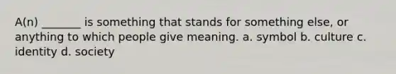 A(n) _______ is something that stands for something else, or anything to which people give meaning. a. symbol b. culture c. identity d. society