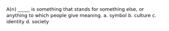 A(n) _____ is something that stands for something else, or anything to which people give meaning. a. symbol b. culture c. identity d. society