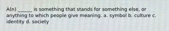 A(n) ______ is something that stands for something else, or anything to which people give meaning. a. symbol b. culture c. identity d. society